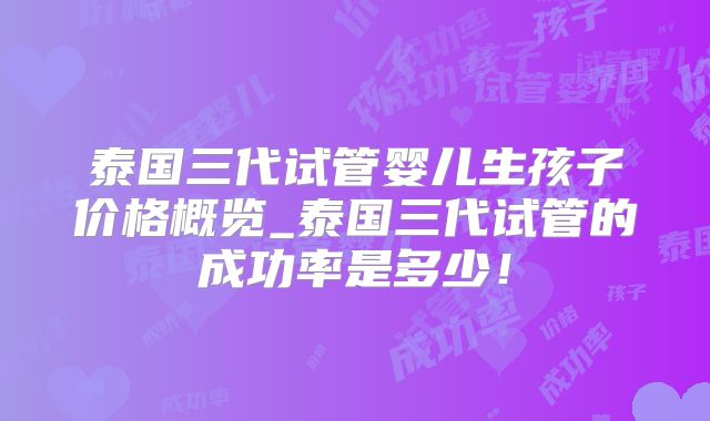 泰国三代试管婴儿生孩子价格概览_泰国三代试管的成功率是多少！
