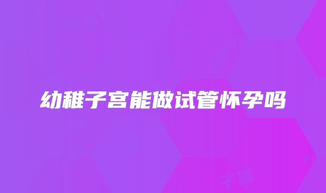 幼稚子宫能做试管怀孕吗