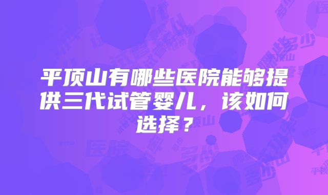 平顶山有哪些医院能够提供三代试管婴儿，该如何选择？