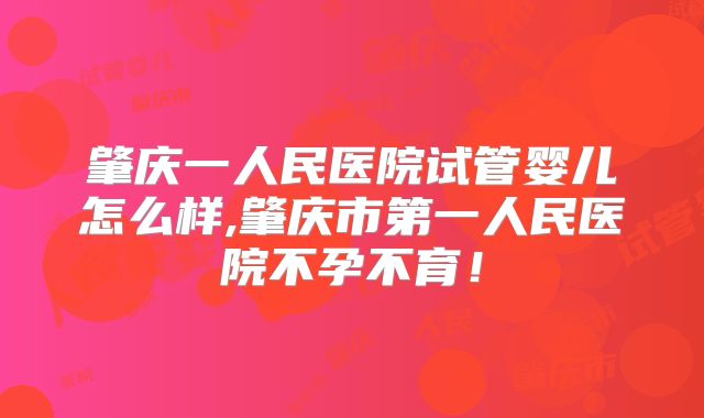 肇庆一人民医院试管婴儿怎么样,肇庆市第一人民医院不孕不育！