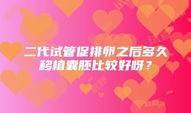二代试管促排卵之后多久移植囊胚比较好呀？