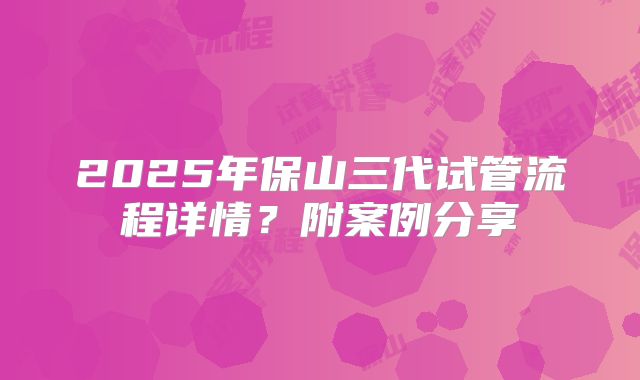 2025年保山三代试管流程详情？附案例分享