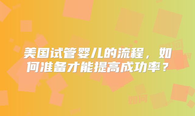 美国试管婴儿的流程，如何准备才能提高成功率？