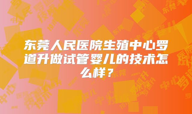 东莞人民医院生殖中心罗道升做试管婴儿的技术怎么样？