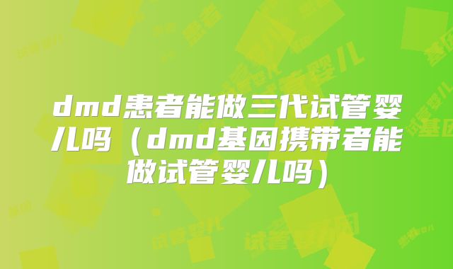 dmd患者能做三代试管婴儿吗（dmd基因携带者能做试管婴儿吗）