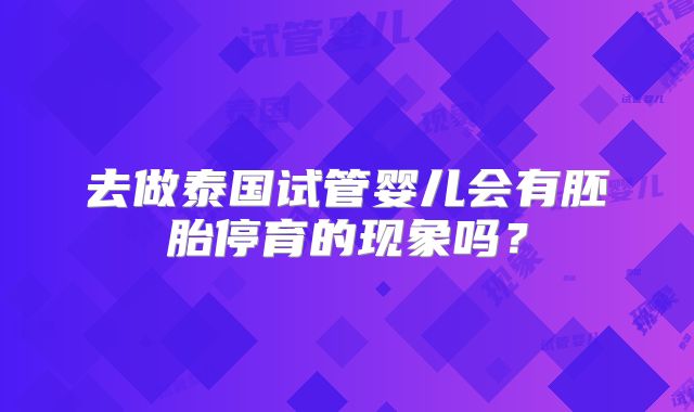 去做泰国试管婴儿会有胚胎停育的现象吗？
