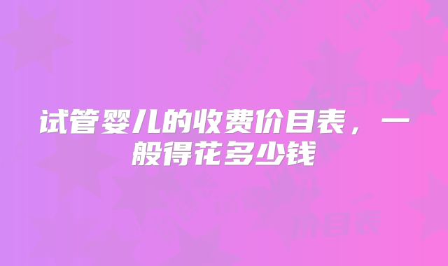 试管婴儿的收费价目表,一般得花多少钱