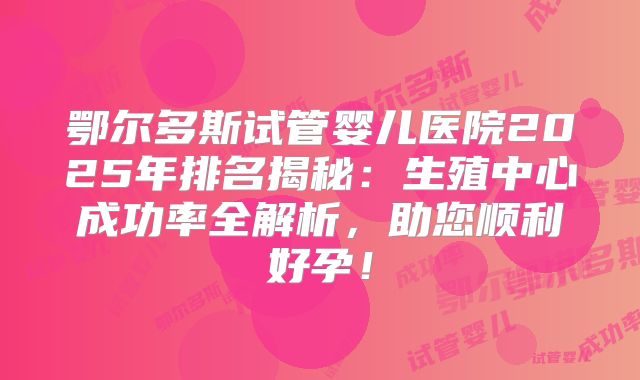 鄂尔多斯试管婴儿医院2025年排名揭秘：生殖中心成功率全解析，助您顺利好孕！