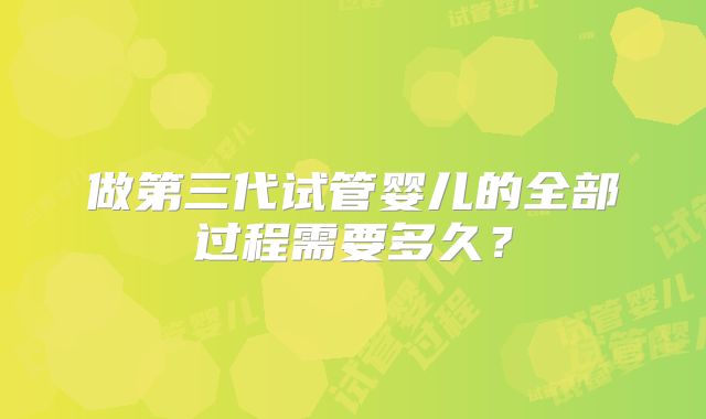做第三代试管婴儿的全部过程需要多久？