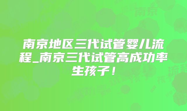 南京地区三代试管婴儿流程_南京三代试管高成功率生孩子！