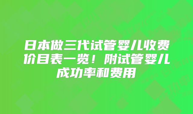 日本做三代试管婴儿收费价目表一览！附试管婴儿成功率和费用
