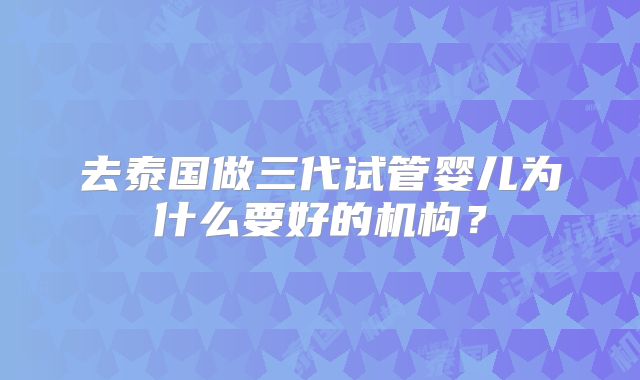 去泰国做三代试管婴儿为什么要好的机构？