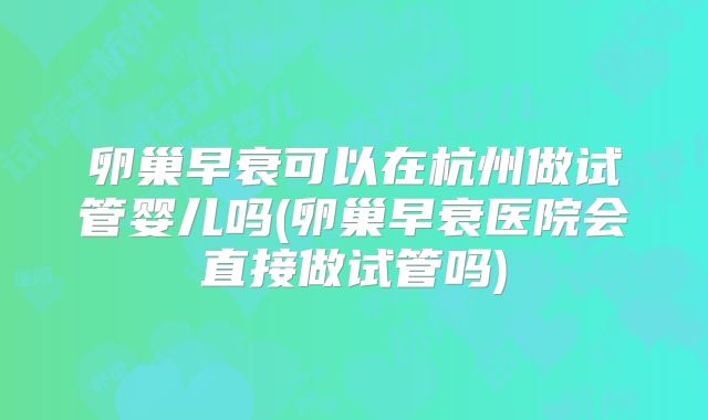卵巢早衰可以在杭州做试管婴儿吗(卵巢早衰医院会直接做试管吗)
