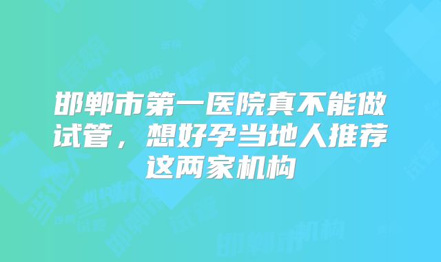 邯郸市第一医院真不能做试管，想好孕当地人推荐这两家机构