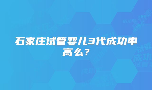 石家庄试管婴儿3代成功率高么？