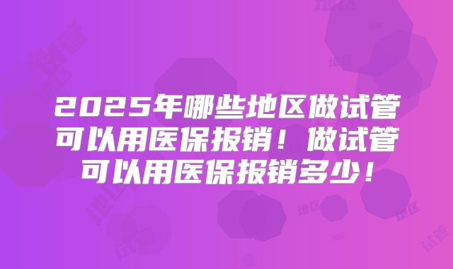 2025年哪些地区做试管可以用医保报销！做试管可以用医保报销多少！