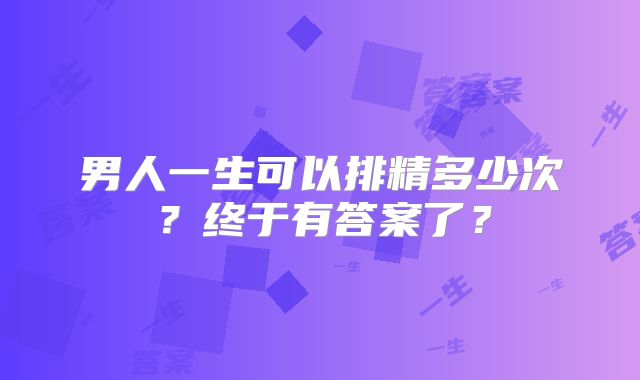 男人一生可以排精多少次？终于有答案了？