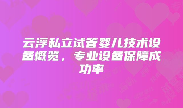 云浮私立试管婴儿技术设备概览,专业设备保障成功率
