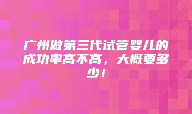 广州做第三代试管婴儿的成功率高不高，大概要多少！