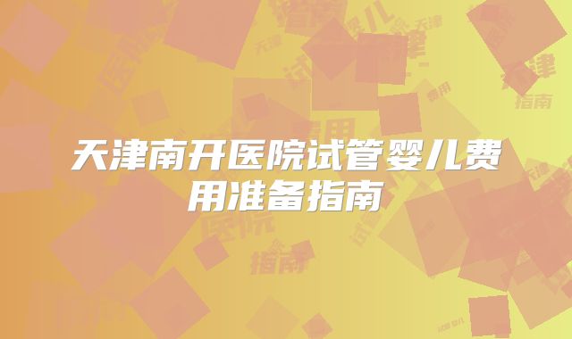 天津南开医院试管婴儿费用准备指南