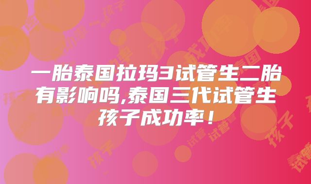 一胎泰国拉玛3试管生二胎有影响吗,泰国三代试管生孩子成功率!
