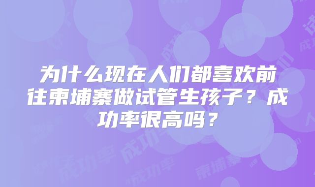 为什么现在人们都喜欢前往柬埔寨做试管生孩子?成功率很高吗?