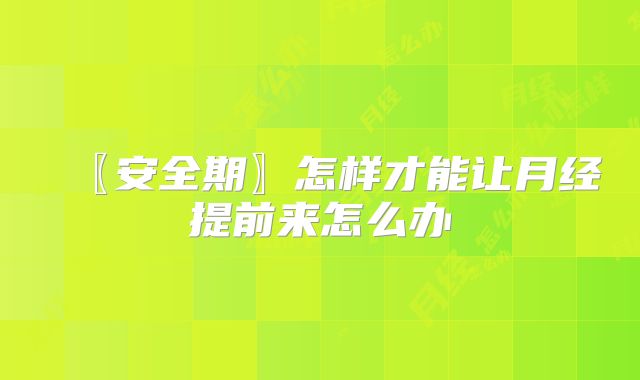 〖安全期〗怎样才能让月经提前来怎么办