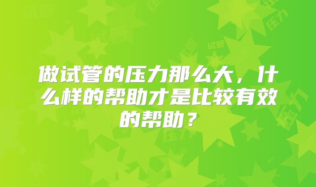做试管的压力那么大,什么样的帮助才是比较有效的帮助?