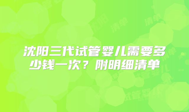 沈阳三代试管婴儿需要多少钱一次？附明细清单