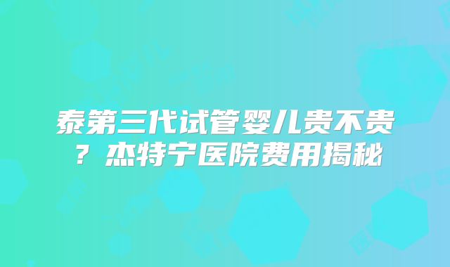 泰第三代试管婴儿贵不贵?杰特宁医院费用揭秘