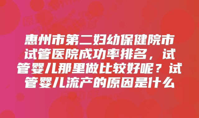 惠州市第二妇幼保健院市试管医院成功率排名,试管婴儿那里做比较好呢?试管婴儿流产的原因是什么