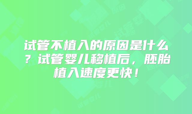 试管不植入的原因是什么？试管婴儿移植后，胚胎植入速度更快！