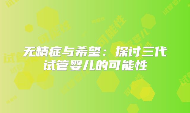 无精症与希望:探讨三代试管婴儿的可能性