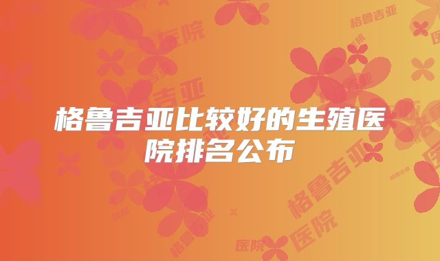 格鲁吉亚比较好的生殖医院排名公布