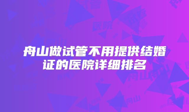 舟山做试管不用提供结婚证的医院详细排名