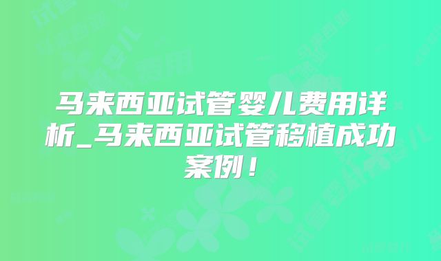 马来西亚试管婴儿费用详析_马来西亚试管移植成功案例!