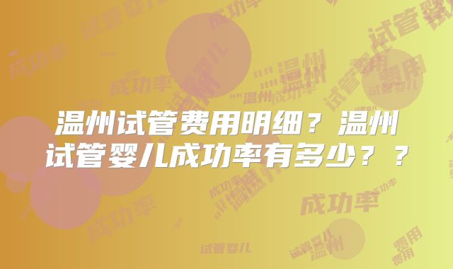 温州试管费用明细？温州试管婴儿成功率有多少？？