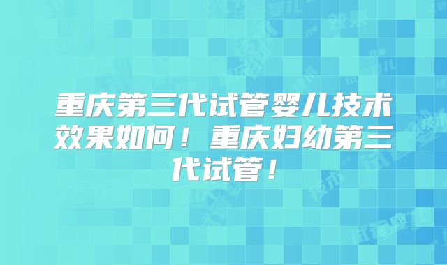 重庆第三代试管婴儿技术效果如何！重庆妇幼第三代试管！