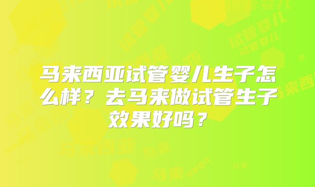 马来西亚试管婴儿生子怎么样？去马来做试管生子效果好吗？