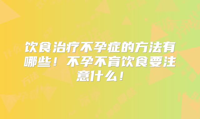 饮食治疗不孕症的方法有哪些！不孕不育饮食要注意什么！