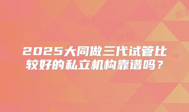 2025大同做三代试管比较好的私立机构靠谱吗？