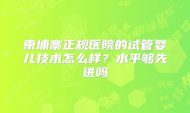 柬埔寨正规医院的试管婴儿技术怎么样？水平够先进吗