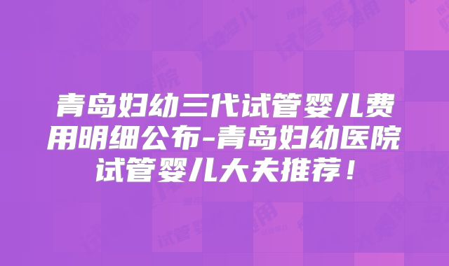 青岛妇幼三代试管婴儿费用明细公布-青岛妇幼医院试管婴儿大夫推荐！