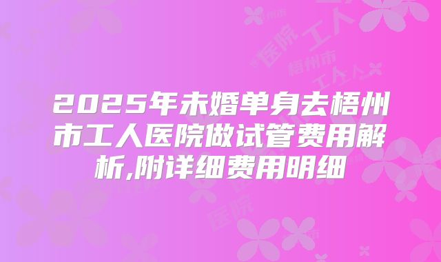 2025年未婚单身去梧州市工人医院做试管费用解析,附详细费用明细