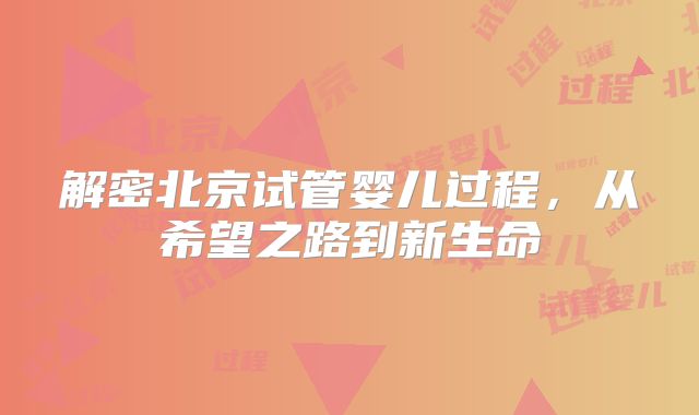 解密北京试管婴儿过程，从希望之路到新生命