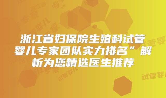 浙江省妇保院生殖科试管婴儿专家团队实力排名”解析为您精选医生推荐