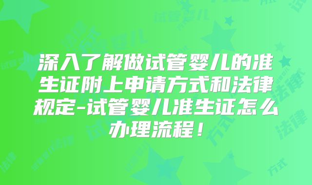 深入了解做试管婴儿的准生证附上申请方式和法律规定-试管婴儿准生证怎么办理流程!