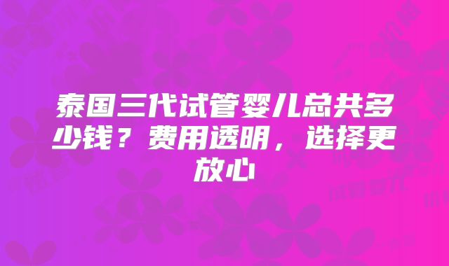 泰国三代试管婴儿总共多少钱？费用透明，选择更放心