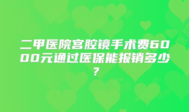 二甲医院宫腔镜手术费6000元通过医保能报销多少?