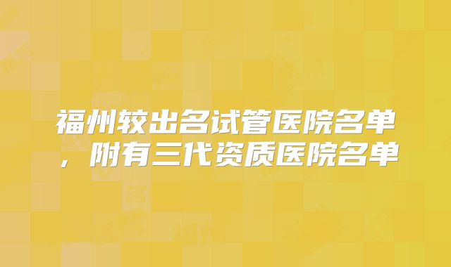 福州较出名试管医院名单,附有三代资质医院名单